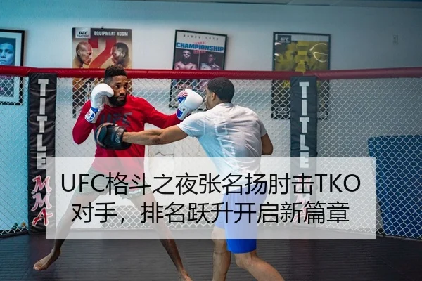 UFC格斗之夜张名扬肘击TKO对手，排名跃升开启新篇章