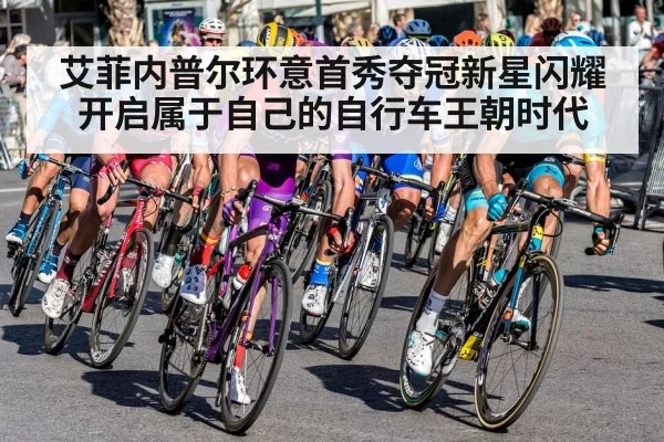 艾菲内普尔环意首秀夺冠新星闪耀开启属于自己的自行车王朝时代