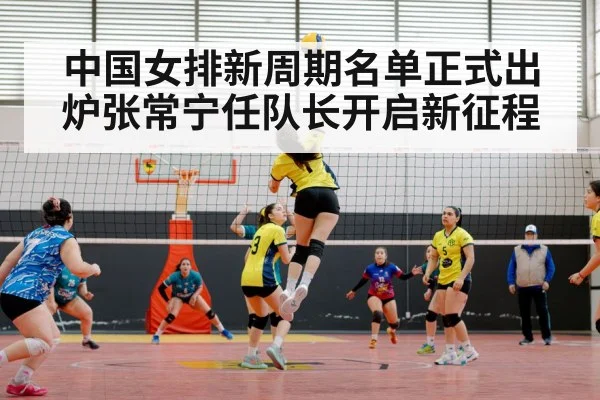 中国女排新周期名单正式出炉张常宁任队长开启新征程