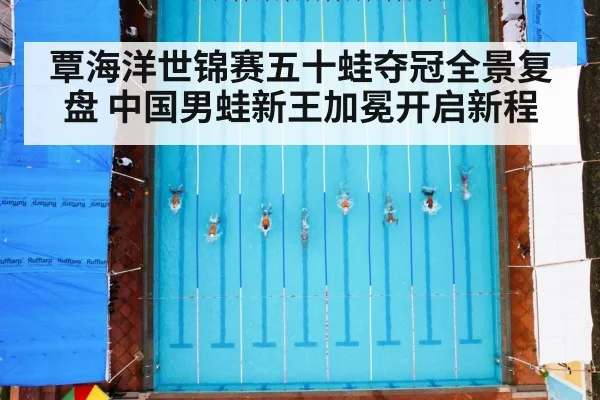 覃海洋世锦赛五十蛙夺冠全景复盘 中国男蛙新王加冕开启新程