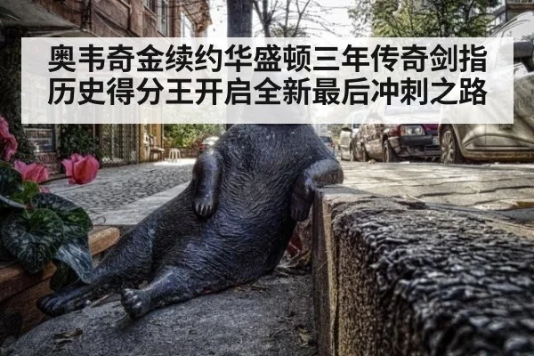 奥韦奇金续约华盛顿三年传奇剑指历史得分王开启全新最后冲刺之路