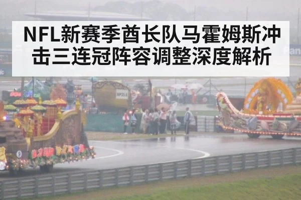 NFL新赛季酋长队马霍姆斯冲击三连冠阵容调整深度解析