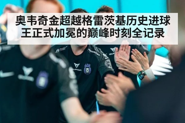 奥韦奇金超越格雷茨基历史进球王正式加冕的巅峰时刻全记录