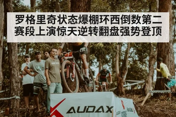 罗格里奇状态爆棚环西倒数第二赛段上演惊天逆转翻盘强势登顶